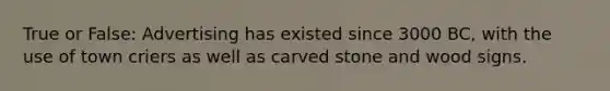 True or False: Advertising has existed since 3000 BC, with the use of town criers as well as carved stone and wood signs.