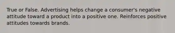 True or False. Advertising helps change a consumer's negative attitude toward a product into a positive one. Reinforces positive attitudes towards brands.