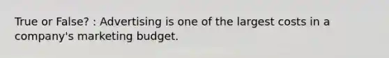 True or False? : Advertising is one of the largest costs in a company's marketing budget.
