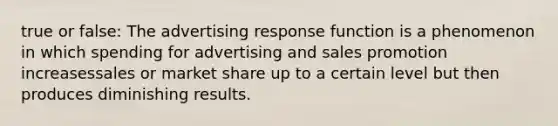 true or false: The advertising response function is a phenomenon in which spending for advertising and sales promotion increasessales or market share up to a certain level but then produces diminishing results.