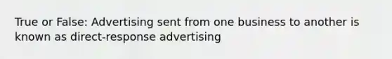 True or False: Advertising sent from one business to another is known as direct-response advertising