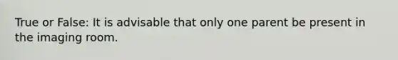 True or False: It is advisable that only one parent be present in the imaging room.