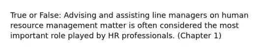 True or False: Advising and assisting line managers on human resource management matter is often considered the most important role played by HR professionals. (Chapter 1)