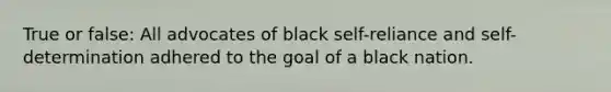 True or false: All advocates of black self-reliance and self-determination adhered to the goal of a black nation.