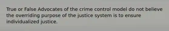 True or False Advocates of the crime control model do not believe the overriding purpose of the justice system is to ensure individualized justice.