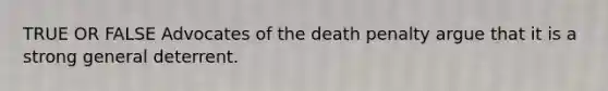 TRUE OR FALSE Advocates of the death penalty argue that it is a strong general deterrent.