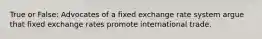 True or False: Advocates of a fixed exchange rate system argue that fixed exchange rates promote international trade.