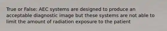 True or False: AEC systems are designed to produce an acceptable diagnostic image but these systems are not able to limit the amount of radiation exposure to the patient