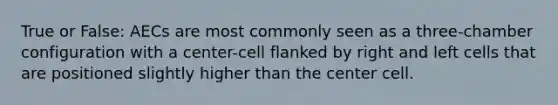 True or False: AECs are most commonly seen as a three-chamber configuration with a center-cell flanked by right and left cells that are positioned slightly higher than the center cell.