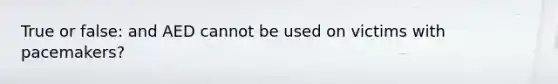 True or false: and AED cannot be used on victims with pacemakers?