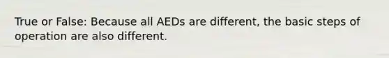 True or False: Because all AEDs are different, the basic steps of operation are also different.