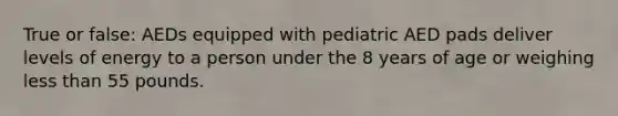 True or false: AEDs equipped with pediatric AED pads deliver levels of energy to a person under the 8 years of age or weighing less than 55 pounds.