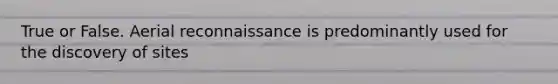 True or False. Aerial reconnaissance is predominantly used for the discovery of sites