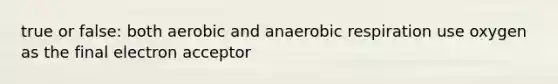 true or false: both aerobic and anaerobic respiration use oxygen as the final electron acceptor