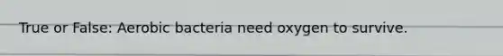 True or False: Aerobic bacteria need oxygen to survive.