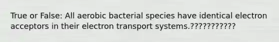 True or False: All aerobic bacterial species have identical electron acceptors in their electron transport systems.???????????