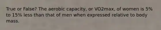 True or False? The aerobic capacity, or VO2max, of women is 5% to 15% <a href='https://www.questionai.com/knowledge/k7BtlYpAMX-less-than' class='anchor-knowledge'>less than</a> that of men when expressed relative to body mass.