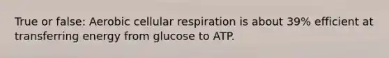 True or false: Aerobic <a href='https://www.questionai.com/knowledge/k1IqNYBAJw-cellular-respiration' class='anchor-knowledge'>cellular respiration</a> is about 39% efficient at transferring energy from glucose to ATP.