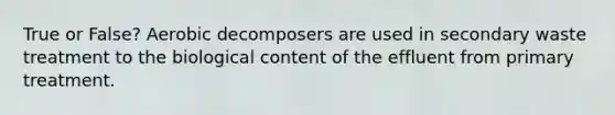 True or False? Aerobic decomposers are used in secondary waste treatment to the biological content of the effluent from primary treatment.