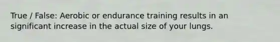True / False: Aerobic or endurance training results in an significant increase in the actual size of your lungs.