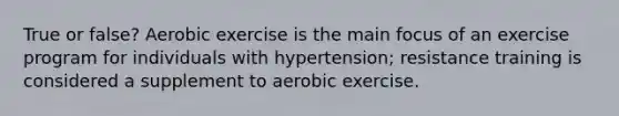 True or false? Aerobic exercise is the main focus of an exercise program for individuals with hypertension; resistance training is considered a supplement to aerobic exercise.