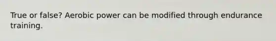 True or false? Aerobic power can be modified through endurance training.