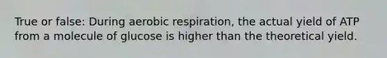 True or false: During <a href='https://www.questionai.com/knowledge/kyxGdbadrV-aerobic-respiration' class='anchor-knowledge'>aerobic respiration</a>, the actual yield of ATP from a molecule of glucose is higher than the theoretical yield.