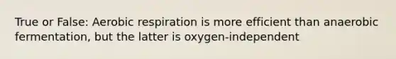 True or False: Aerobic respiration is more efficient than anaerobic fermentation, but the latter is oxygen-independent