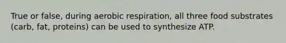 True or false, during aerobic respiration, all three food substrates (carb, fat, proteins) can be used to synthesize ATP.