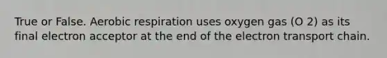 True or False. Aerobic respiration uses oxygen gas (O 2) as its final electron acceptor at the end of the electron transport chain.