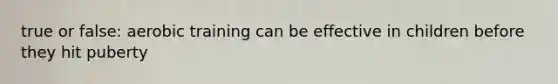 true or false: aerobic training can be effective in children before they hit puberty