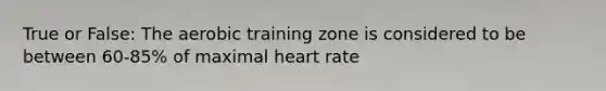 True or False: The aerobic training zone is considered to be between 60-85% of maximal heart rate