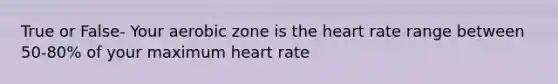 True or False- Your aerobic zone is the heart rate range between 50-80% of your maximum heart rate