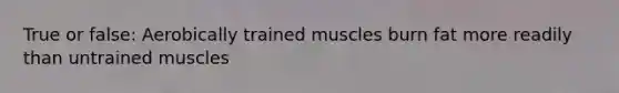 True or false: Aerobically trained muscles burn fat more readily than untrained muscles