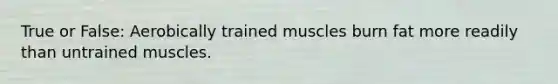 True or False: Aerobically trained muscles burn fat more readily than untrained muscles.