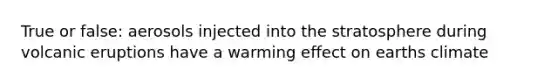 True or false: aerosols injected into the stratosphere during volcanic eruptions have a warming effect on earths climate