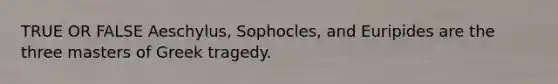 TRUE OR FALSE Aeschylus, Sophocles, and Euripides are the three masters of Greek tragedy.