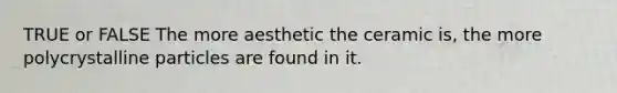 TRUE or FALSE The more aesthetic the ceramic is, the more polycrystalline particles are found in it.