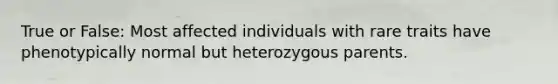 True or False: Most affected individuals with rare traits have phenotypically normal but heterozygous parents.