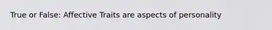 True or False: Affective Traits are aspects of personality