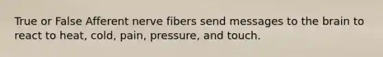 True or False Afferent nerve fibers send messages to the brain to react to heat, cold, pain, pressure, and touch.