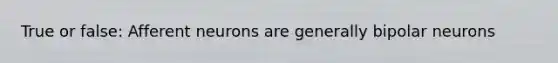 True or false: Afferent neurons are generally bipolar neurons