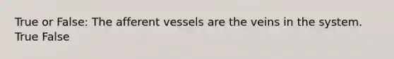 True or False: The afferent vessels are the veins in the system. True False