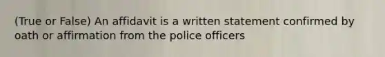 (True or False) An affidavit is a written statement confirmed by oath or affirmation from the police officers