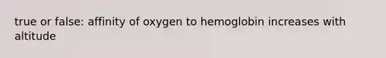 true or false: affinity of oxygen to hemoglobin increases with altitude