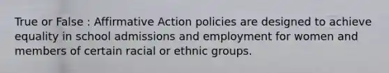 True or False : <a href='https://www.questionai.com/knowledge/k15TsidlpG-affirmative-action' class='anchor-knowledge'>affirmative action</a> policies are designed to achieve equality in school admissions and employment for women and members of certain racial or ethnic groups.