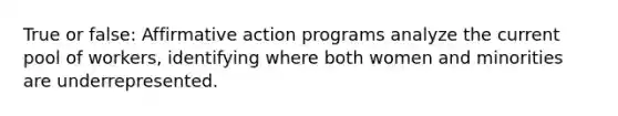 True or false: Affirmative action programs analyze the current pool of workers, identifying where both women and minorities are underrepresented.