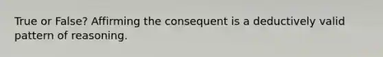 True or False? Affirming the consequent is a deductively valid pattern of reasoning.