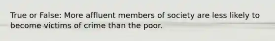 True or False: More affluent members of society are less likely to become victims of crime than the poor.