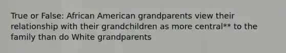 True or False: African American grandparents view their relationship with their grandchildren as more central** to the family than do White grandparents